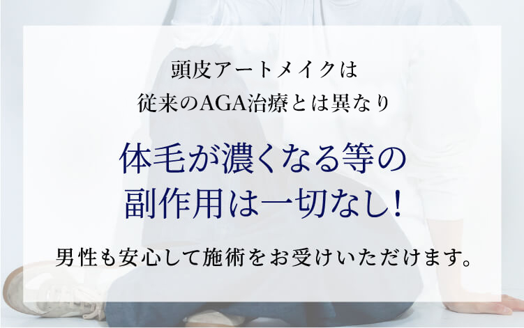 ヘアアートメイクは従来のAGA治療とは異なり体毛が濃くなる等の副作用は一切なし！男性も安心して施術をお受けいただけます。