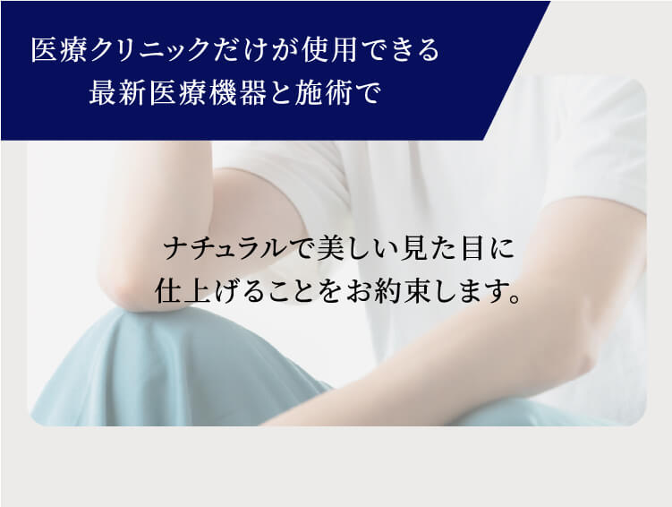 医療クリニックだけが使用できる最新医療機器と施術でナチュラルで美しい見た目に仕上げることをお約束します。