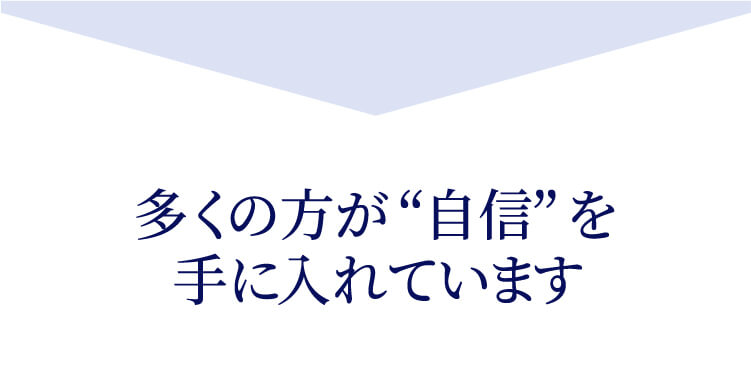 多くの方が“自信”を手に入れています