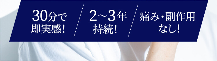 30分で即実感！ 2~3年持続！ 痛み・副作用なし！