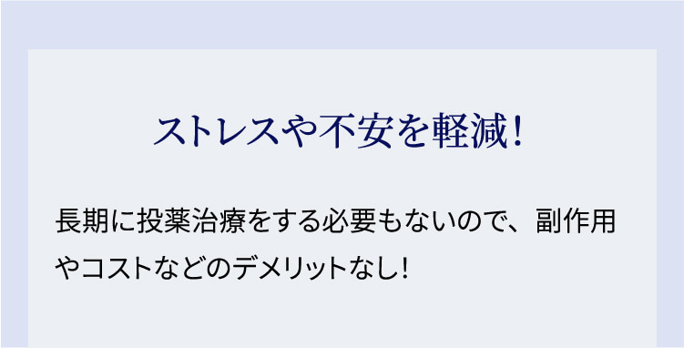 ストレスや不安を軽減！長期に投薬治療をする必要もないので、副作用やコストなどのデメリットなし！