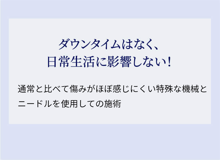 ダウンタイムはなく、日常生活に影響しない！通常と比べて痛みがほぼ感じにくい特殊な機会とニードルを使用しての施術