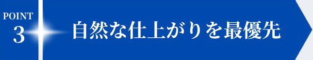 POINT3 自然な仕上がりを最優先